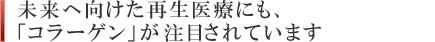 未来へ向けた再生医療にも、「コラーゲン」が注目されています