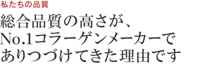 私たちの品質　総合品質の高さが、No.1コラーゲンメーカーでありつづけてきた理由です